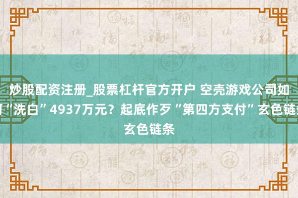 炒股配资注册_股票杠杆官方开户 空壳游戏公司如何“洗白”4937万元？起底作歹“第四方支付”玄色链条