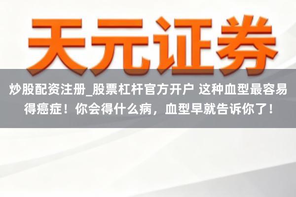 炒股配资注册_股票杠杆官方开户 这种血型最容易得癌症！你会得什么病，血型早就告诉你了！