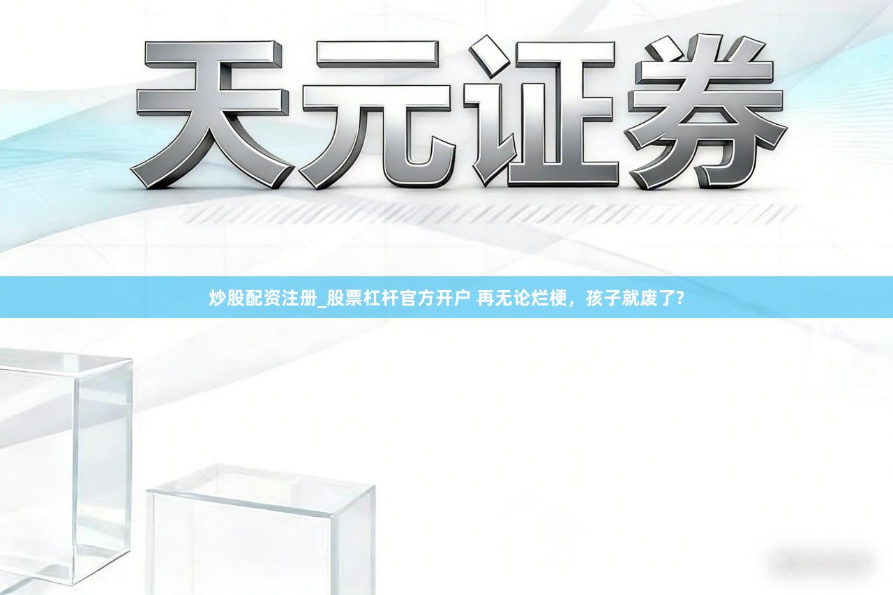 炒股配资注册_股票杠杆官方开户 再无论烂梗，孩子就废了?