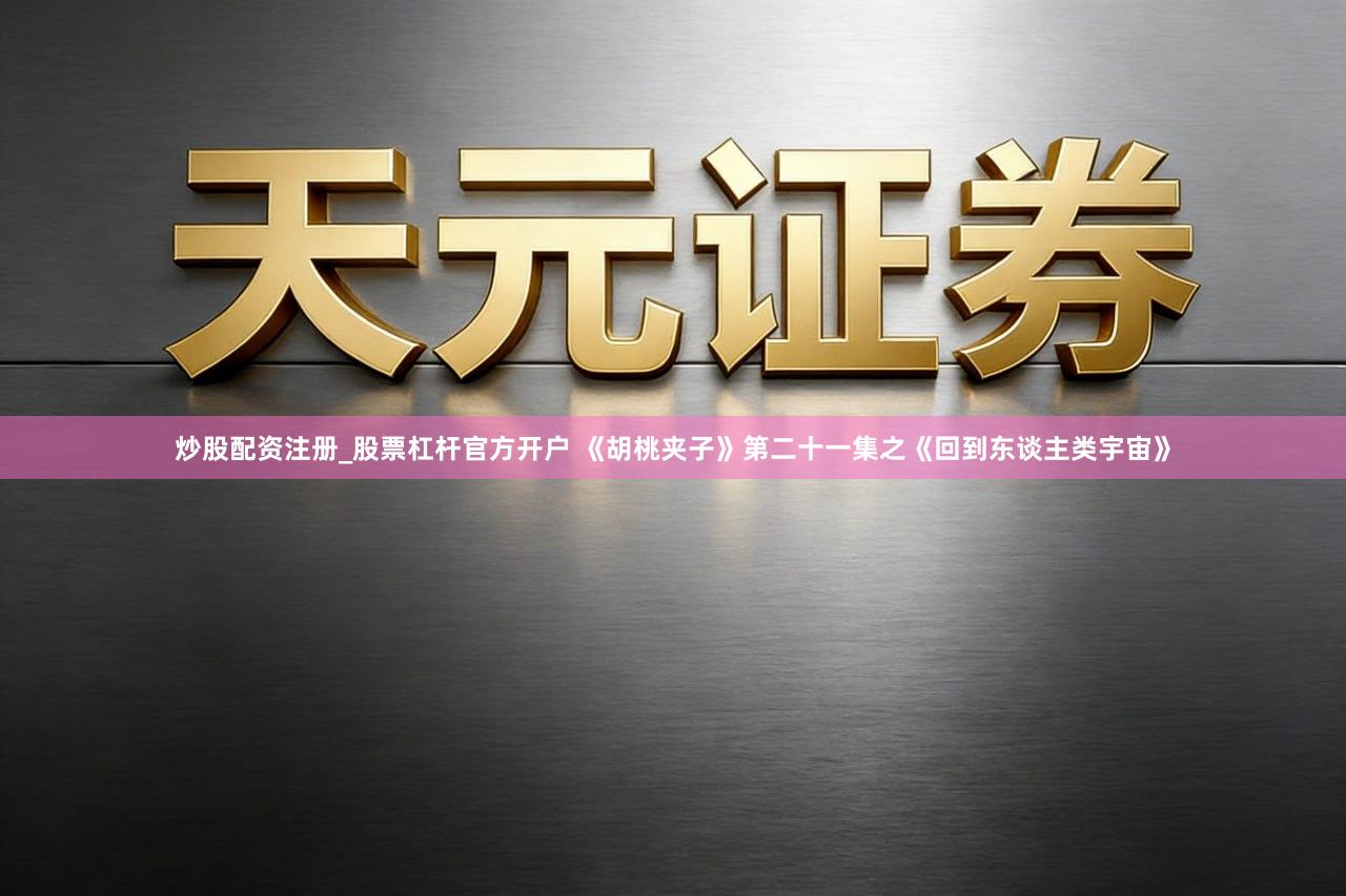 炒股配资注册_股票杠杆官方开户 《胡桃夹子》第二十一集之《回到东谈主类宇宙》