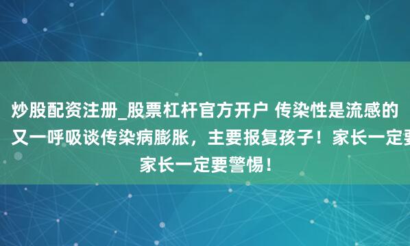 炒股配资注册_股票杠杆官方开户 传染性是流感的2.5倍！又一呼吸谈传染病膨胀，主要报复孩子！家长一定要警惕！
