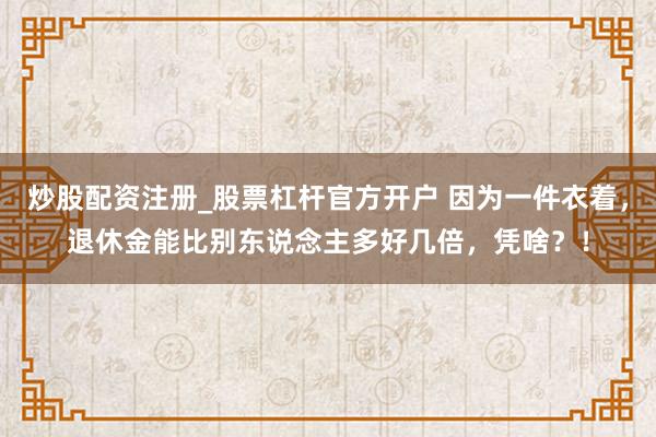 炒股配资注册_股票杠杆官方开户 因为一件衣着,退休金能比别东说念主多好几倍,凭啥?!
