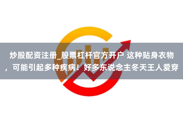 炒股配资注册_股票杠杆官方开户 这种贴身衣物，可能引起多种疾病！好多东说念主冬天王人爱穿