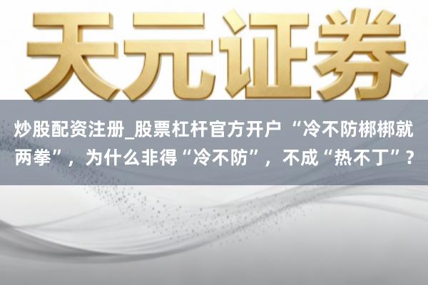 炒股配资注册_股票杠杆官方开户 “冷不防梆梆就两拳”，为什么非得“冷不防”，不成“热不丁”？