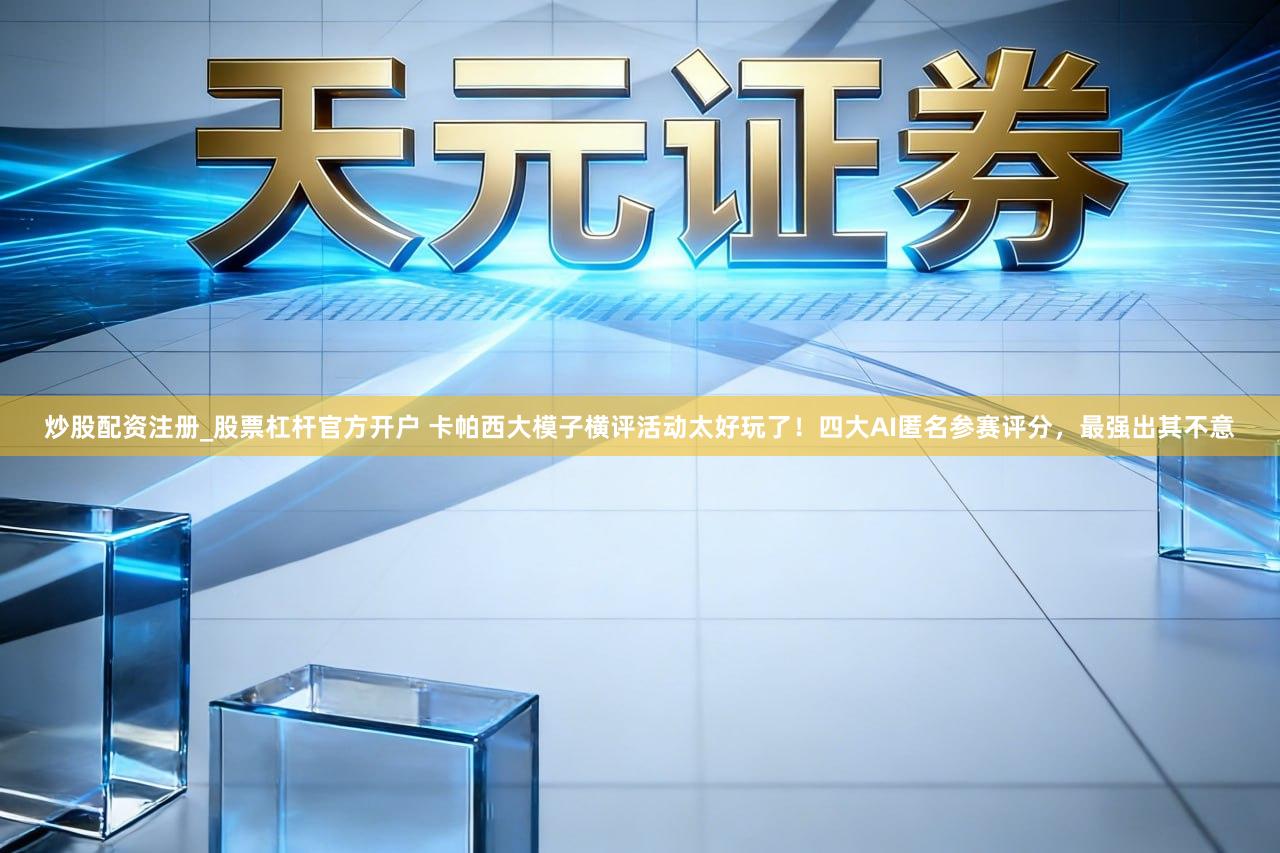 炒股配资注册_股票杠杆官方开户 卡帕西大模子横评活动太好玩了！四大AI匿名参赛评分，最强出其不意