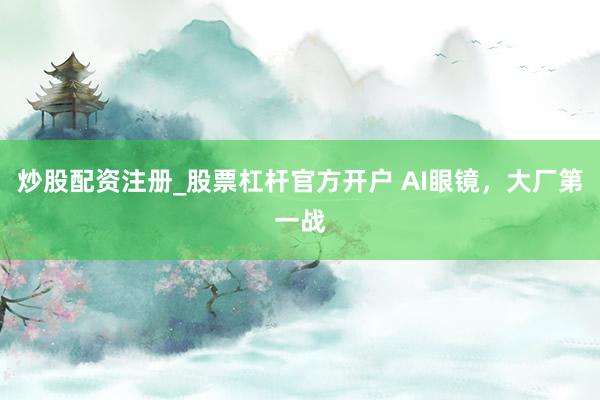 炒股配资注册_股票杠杆官方开户 AI眼镜，大厂第一战
