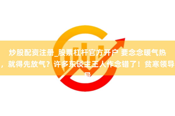 炒股配资注册_股票杠杆官方开户 要念念暖气热，就得先放气？许多东谈主王人作念错了！贫寒领导
