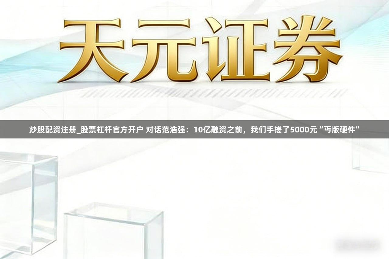 炒股配资注册_股票杠杆官方开户 对话范浩强：10亿融资之前，我们手搓了5000元“丐版硬件”