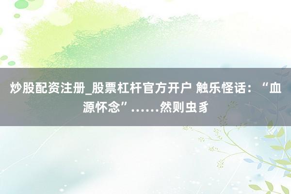 炒股配资注册_股票杠杆官方开户 触乐怪话：“血源怀念”……然则虫豸