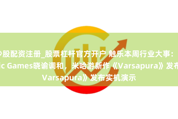 炒股配资注册_股票杠杆官方开户 触乐本周行业大事：Unity与Epic Games晓谕调和，米哈游新作《Varsapura》发布实机演示