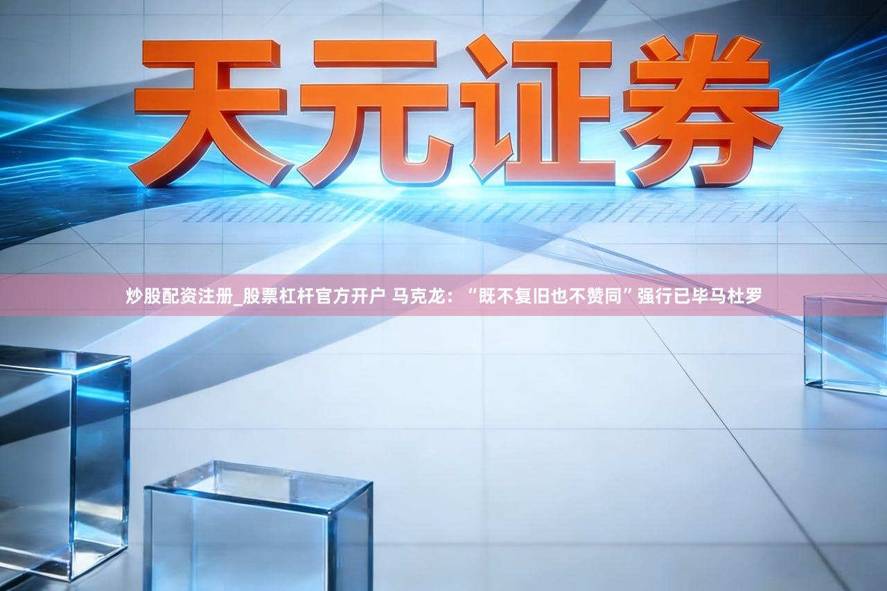 炒股配资注册_股票杠杆官方开户 马克龙：“既不复旧也不赞同”强行已毕马杜罗