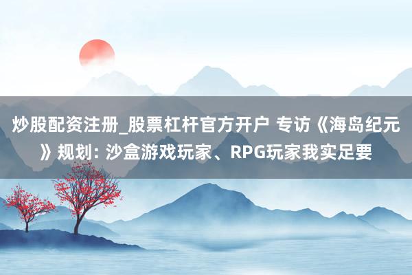 炒股配资注册_股票杠杆官方开户 专访《海岛纪元》规划: 沙盒游戏玩家、RPG玩家我实足要