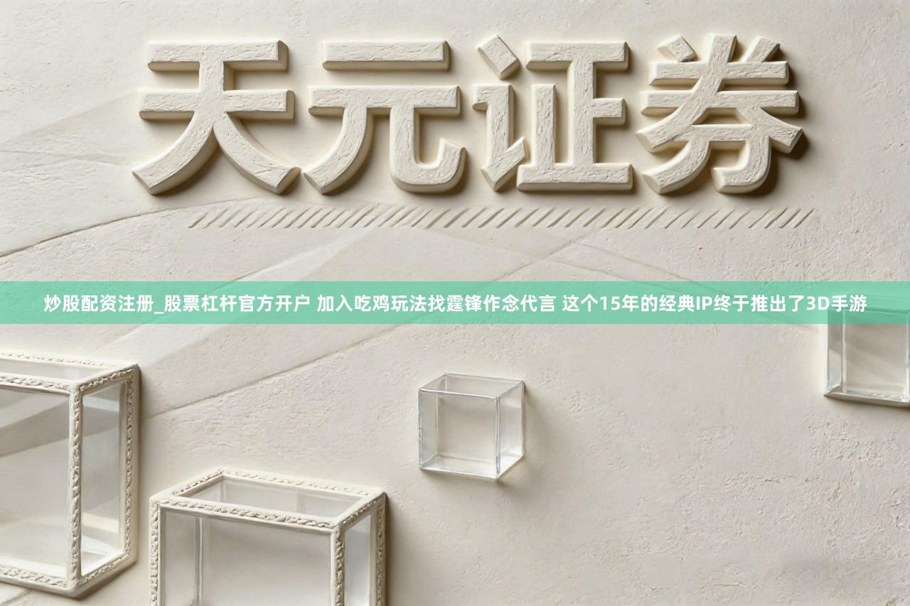 炒股配资注册_股票杠杆官方开户 加入吃鸡玩法找霆锋作念代言 这个15年的经典IP终于推出了3D手游