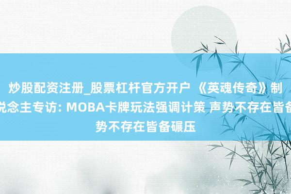 炒股配资注册_股票杠杆官方开户 《英魂传奇》制作主说念主专访: MOBA卡牌玩法强调计策 声势不存在皆备碾压