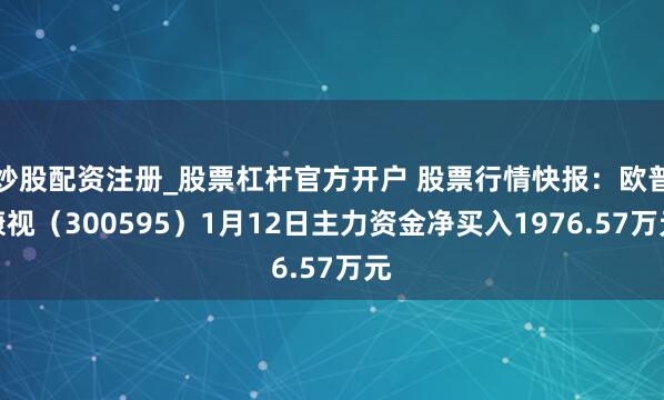 炒股配资注册_股票杠杆官方开户 股票行情快报：欧普康视（300595）1月12日主力资金净买入1976.57万元