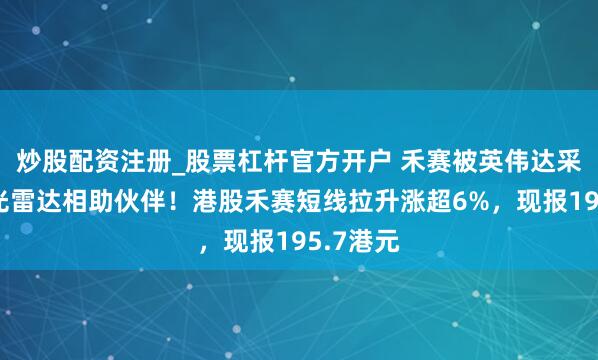 炒股配资注册_股票杠杆官方开户 禾赛被英伟达采选为激光雷达相助伙伴！港股禾赛短线拉升涨超6%，现报195.7港元