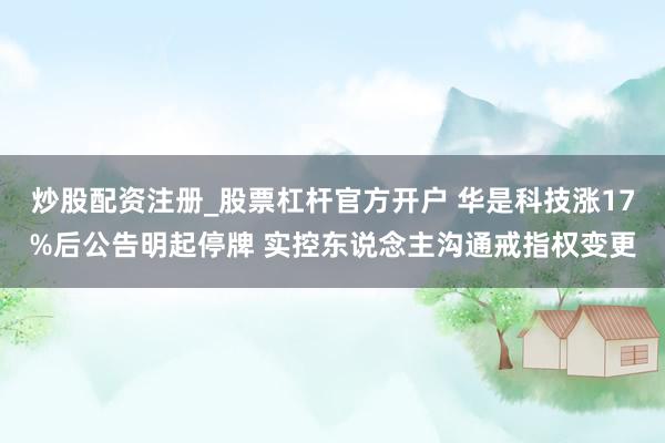 炒股配资注册_股票杠杆官方开户 华是科技涨17%后公告明起停牌 实控东说念主沟通戒指权变更