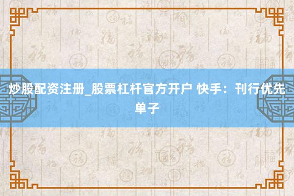 炒股配资注册_股票杠杆官方开户 快手：刊行优先单子