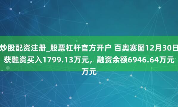 炒股配资注册_股票杠杆官方开户 百奥赛图12月30日获融资买入1799.13万元，融资余额6946.64万元