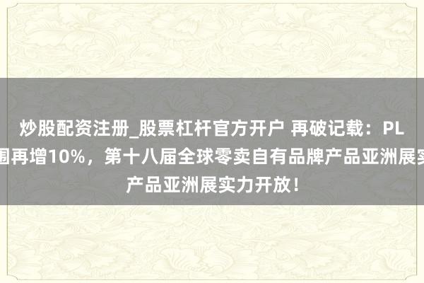 炒股配资注册_股票杠杆官方开户 再破记载：PLF展商范围再增10%，第十八届全球零卖自有品牌产品亚洲展实力开放！