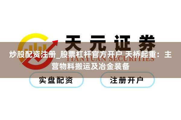 炒股配资注册_股票杠杆官方开户 天桥起重：主营物料搬运及冶金装备
