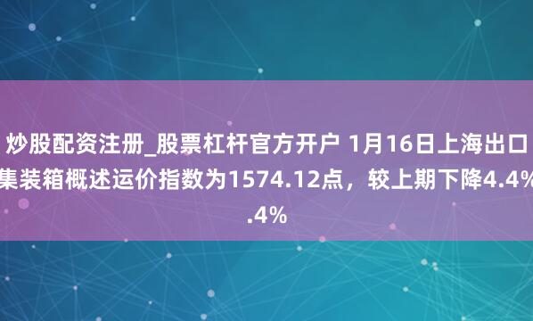 炒股配资注册_股票杠杆官方开户 1月16日上海出口集装箱概述运价指数为1574.12点，较上期下降4.4%