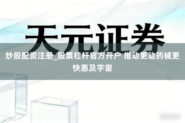 炒股配资注册_股票杠杆官方开户 推动更动药械更快惠及宇宙