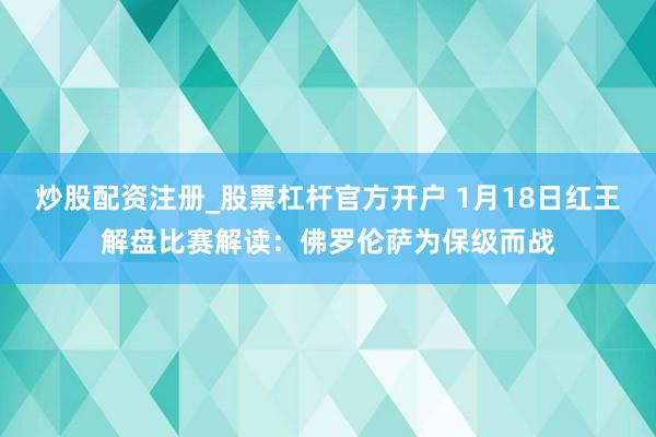 炒股配资注册_股票杠杆官方开户 1月18日红王解盘比赛解读：佛罗伦萨为保级而战